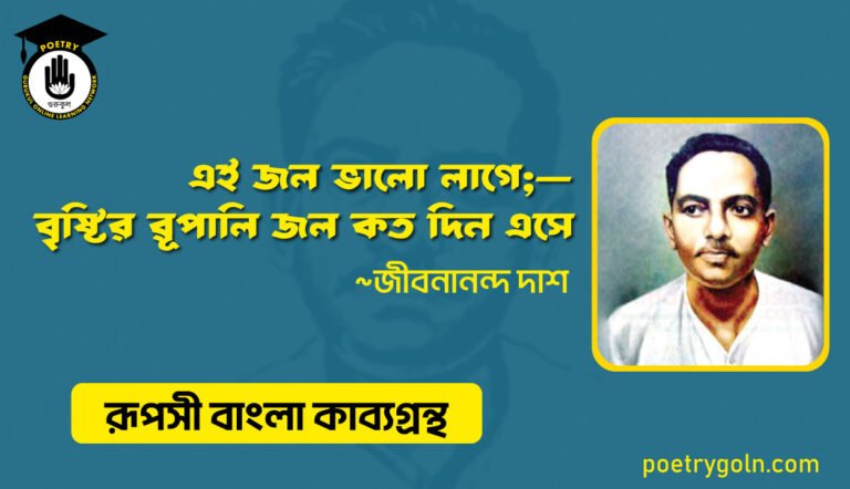 এই জল ভালো লাগে;—বৃষ্টির র‍ূপালি জল কত দিন এসে । জীবনানন্দ দাশ । রূপসী বাংলা কাব্যগ্রন্থ , ১৯৫৭